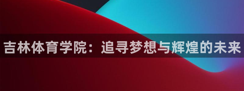 谈球吧：吉林体育学院：追寻梦想与辉煌的未来